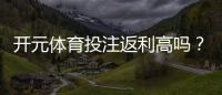 开元体育投注返利高吗？揭秘高返利活动与实战技巧