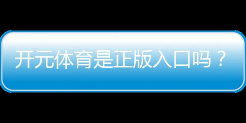 开元体育是正版入口吗?资深玩家揭秘平台安全性与游戏体验