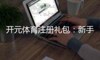 开元体育注册礼包：新手必领的超值福利与玩法攻略