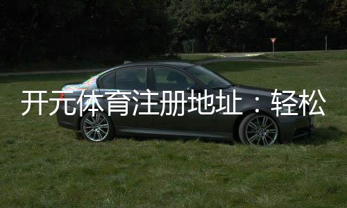 开元体育注册地址：轻松获取官方入口与安全投注指南