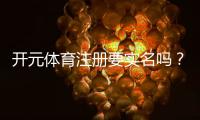 开元体育注册要实名吗？实名认证流程与注意事项详解