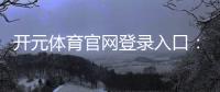 开元体育官网登录入口：畅享顶级棋牌电游的黄金通道