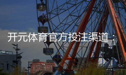 开元体育官方投注渠道：揭秘安全便捷的娱乐入金方式