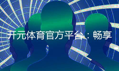 开元体育官方平台：畅享棋牌电游的顶级娱乐体验
