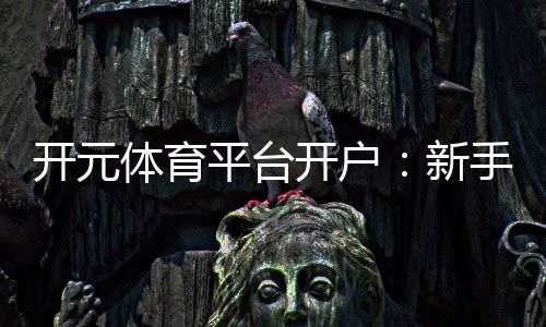 开元体育平台开户：新手快速注册与首存优惠全攻略