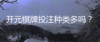 开元棋牌投注种类多吗？详细解析平台游戏选择与特色玩法