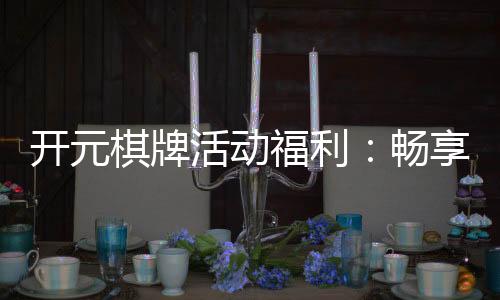 开元棋牌活动福利：畅享多重豪礼与惊喜优惠