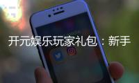 开元娱乐玩家礼包：新手必领的超值福利与独家优惠