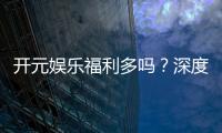 开元娱乐福利多吗？深度解析其优惠活动与玩家福利