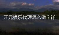 开元娱乐代理怎么做?详细申请流程与收益解析