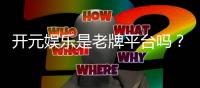 开元娱乐是老牌平台吗?资深玩家揭秘其历史与信誉