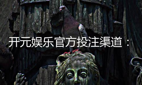 开元娱乐官方投注渠道：安全便捷的入金方式与游戏攻略