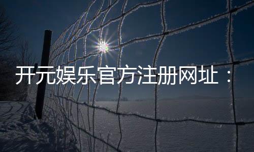 开元娱乐官方注册网址:轻松获取官方正版游戏入口与优惠