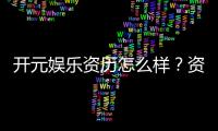 开元娱乐资历怎么样？资深玩家带你了解平台实力与特色