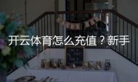 开云体育怎么充值？新手图文步骤、支付方式与安全注意事项