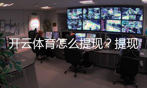 开云体育怎么提现？提现流程、到账时间与常见问题一文搞定