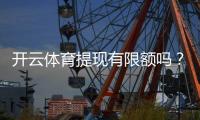 开云体育提现有限额吗？提现限额、规则与到账时间全解析