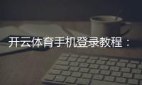开云体育手机登录教程:新手注册、登录步骤与常见问题详解