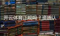 开云体育正规吗？资质认证、合规性与用户口碑全面解析