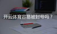开云体育容易被封号吗?真相揭秘与账号安全合规指南