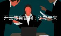 开云体育官网：引领未来的体育娱乐平台