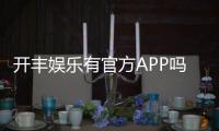 开丰娱乐有官方APP吗?一文详解下载方式与平台特色