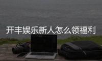 开丰娱乐新人怎么领福利？手把手教你轻松获取专属优惠
