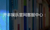 开丰娱乐官网客服中心：专业服务与高效解决方案一网打尽