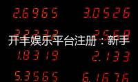 开丰娱乐平台注册：新手必看的高效注册流程与优惠攻略