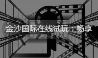 金沙国际在线试玩:畅享顶级电子游艺的刺激体验