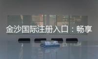 金沙国际注册入口：畅享顶级棋牌电游的尊贵体验