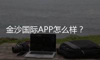 金沙国际APP怎么样？资深玩家带你全面评测体验