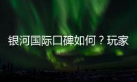 银河国际口碑如何？玩家真实评价与体验分享