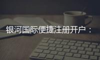 银河国际便捷注册开户：三步完成轻松开启娱乐之旅