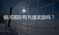 银河国际有充值奖励吗？揭秘最新优惠活动及领取攻略