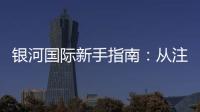 银河国际新手指南：从注册到畅玩的完整攻略