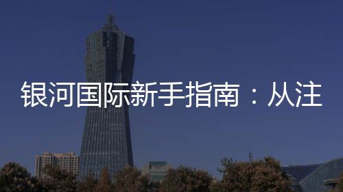 银河国际新手指南：从注册到畅玩的完整攻略