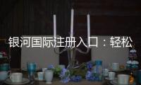 银河国际注册入口：轻松开启高端娱乐之旅