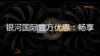 银河国际官方优惠：畅享独家礼遇与高额返水福利