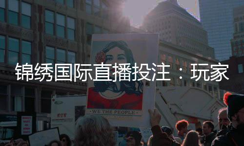 锦绣国际直播投注：玩家必须知道的攻略技巧