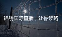 锦绣国际直播，让你领略全新视听盛宴！
