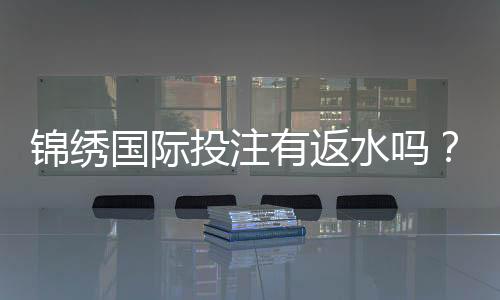 锦绣国际投注有返水吗？揭开投注回馈的神秘面纱