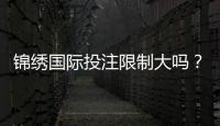 锦绣国际投注限制大吗？：了解一下吧