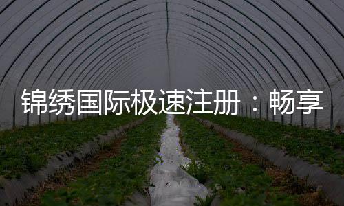 锦绣国际极速注册：畅享棋牌娱乐乐趣
