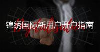 锦绣国际新用户开户指南