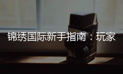 锦绣国际新手指南：玩家必读