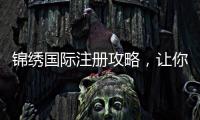 锦绣国际注册攻略，让你轻松开启精彩之旅