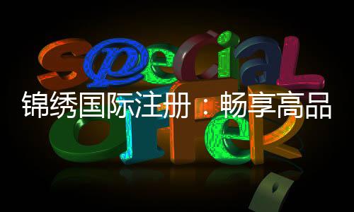 锦绣国际注册：畅享高品质棋牌娱乐经验