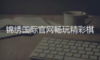 锦绣国际官网畅玩精彩棋牌游戏