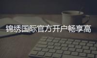 锦绣国际官方开户畅享高品质娱乐！